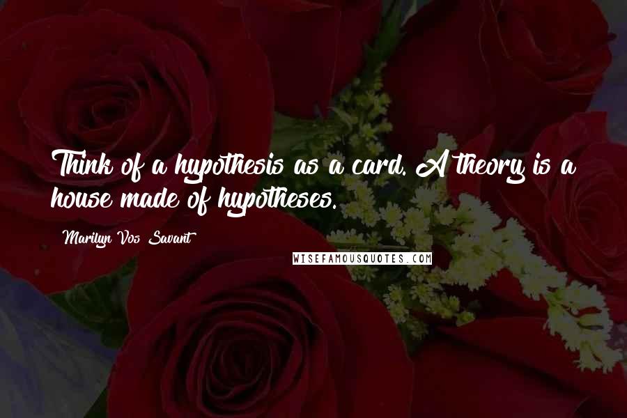 Marilyn Vos Savant Quotes: Think of a hypothesis as a card. A theory is a house made of hypotheses.