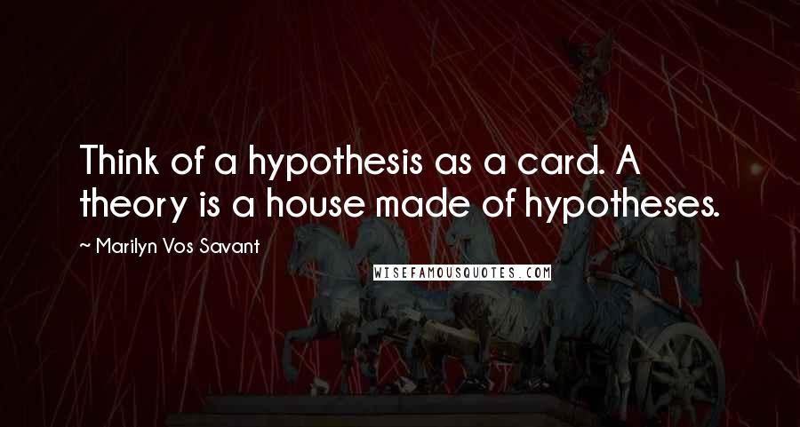 Marilyn Vos Savant Quotes: Think of a hypothesis as a card. A theory is a house made of hypotheses.