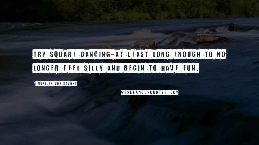 Marilyn Vos Savant Quotes: Try square dancing-at least long enough to no longer feel silly and begin to have fun.