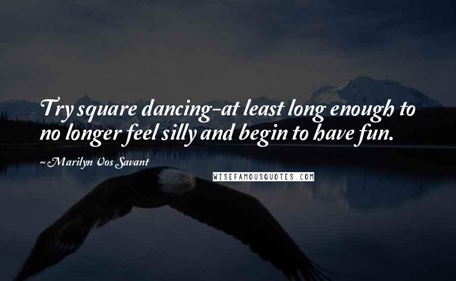 Marilyn Vos Savant Quotes: Try square dancing-at least long enough to no longer feel silly and begin to have fun.