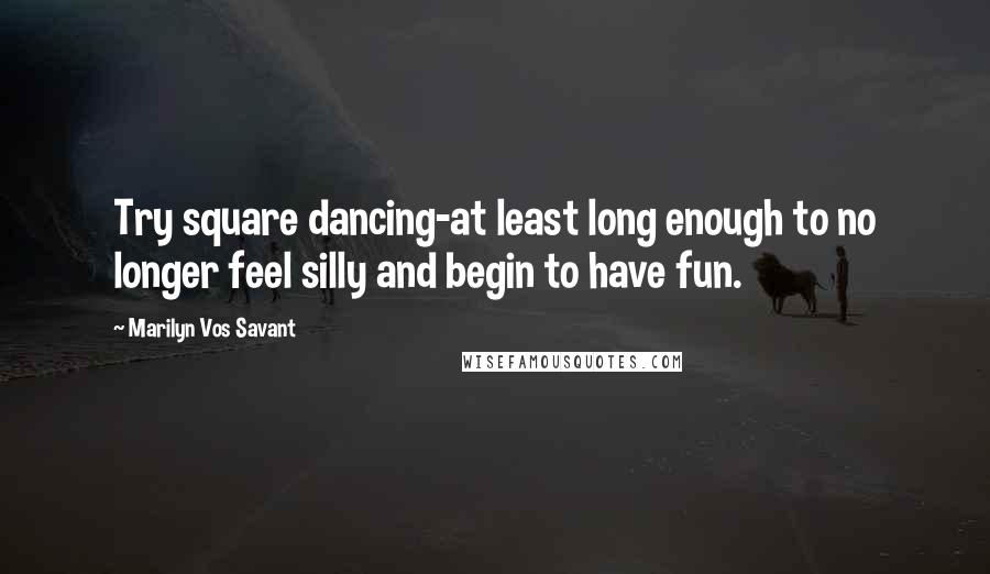 Marilyn Vos Savant Quotes: Try square dancing-at least long enough to no longer feel silly and begin to have fun.