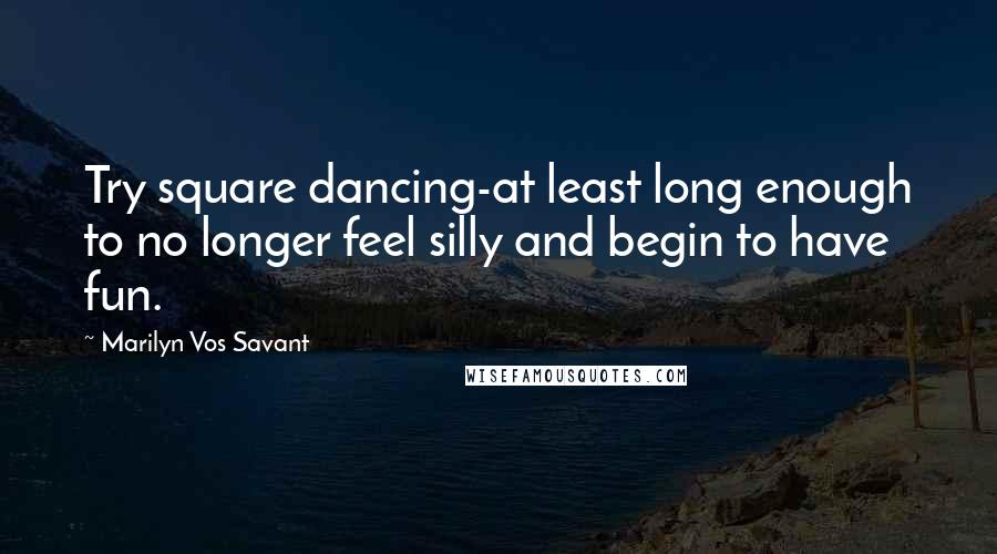 Marilyn Vos Savant Quotes: Try square dancing-at least long enough to no longer feel silly and begin to have fun.