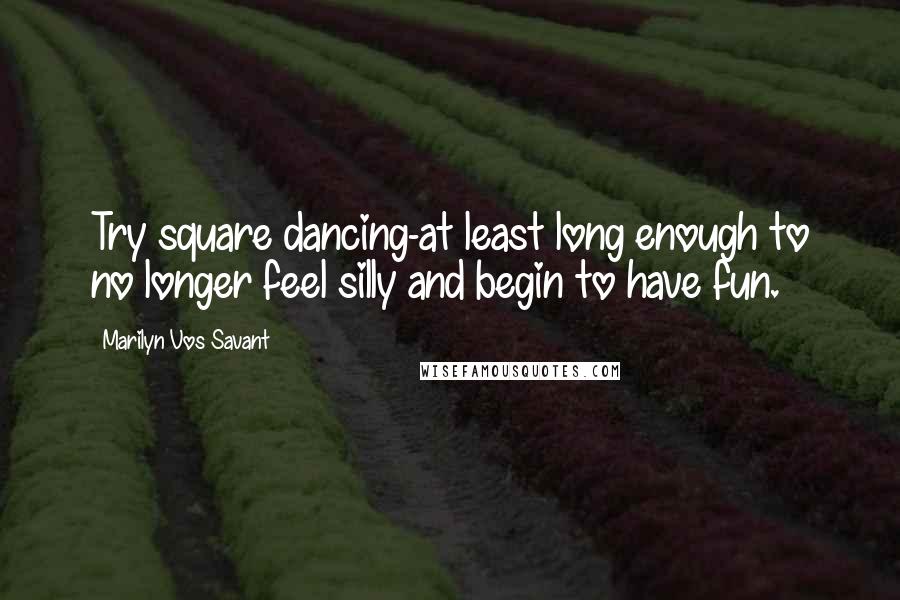 Marilyn Vos Savant Quotes: Try square dancing-at least long enough to no longer feel silly and begin to have fun.