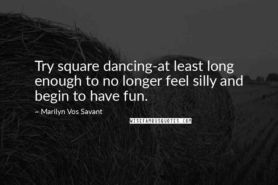 Marilyn Vos Savant Quotes: Try square dancing-at least long enough to no longer feel silly and begin to have fun.