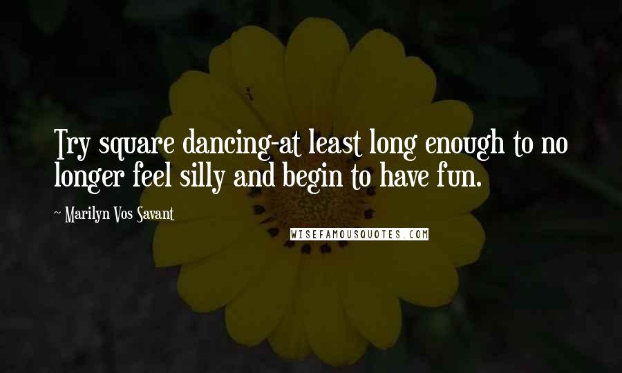 Marilyn Vos Savant Quotes: Try square dancing-at least long enough to no longer feel silly and begin to have fun.