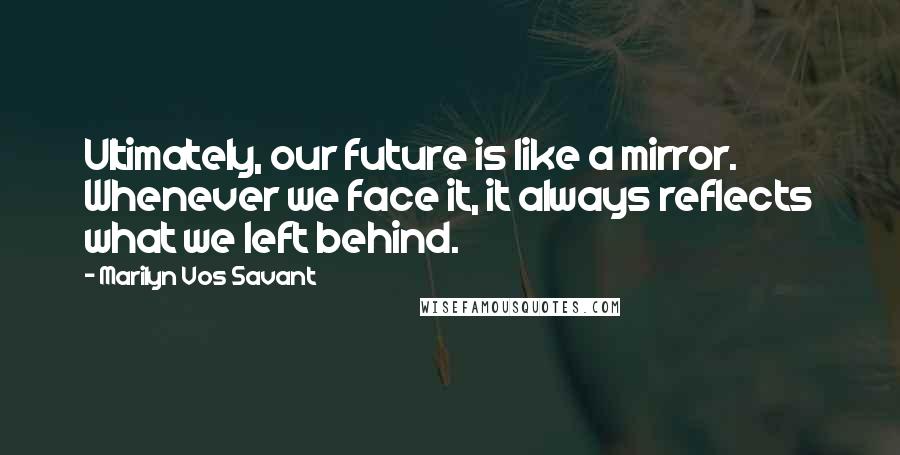 Marilyn Vos Savant Quotes: Ultimately, our future is like a mirror. Whenever we face it, it always reflects what we left behind.