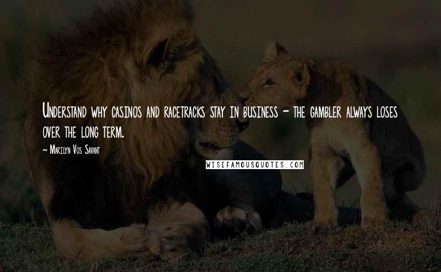 Marilyn Vos Savant Quotes: Understand why casinos and racetracks stay in business - the gambler always loses over the long term.