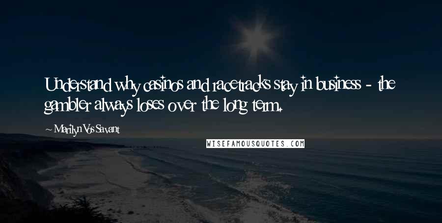 Marilyn Vos Savant Quotes: Understand why casinos and racetracks stay in business - the gambler always loses over the long term.