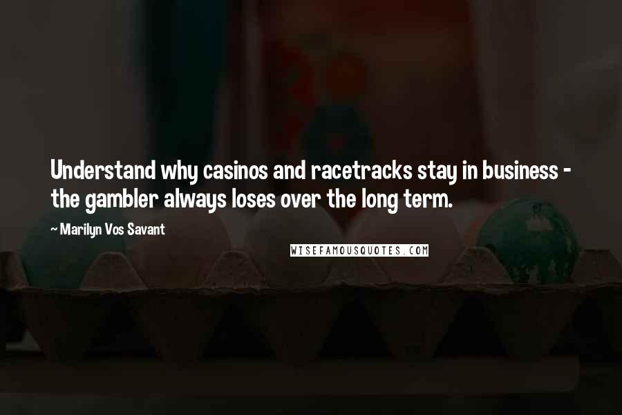 Marilyn Vos Savant Quotes: Understand why casinos and racetracks stay in business - the gambler always loses over the long term.