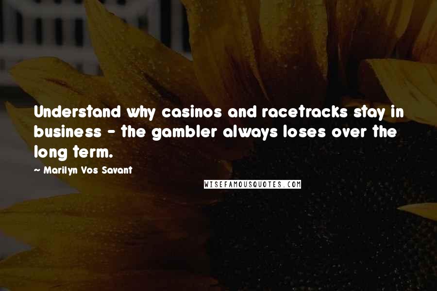 Marilyn Vos Savant Quotes: Understand why casinos and racetracks stay in business - the gambler always loses over the long term.