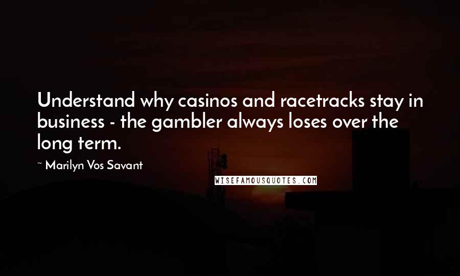 Marilyn Vos Savant Quotes: Understand why casinos and racetracks stay in business - the gambler always loses over the long term.