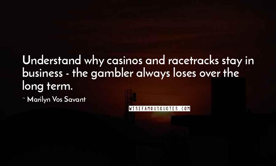 Marilyn Vos Savant Quotes: Understand why casinos and racetracks stay in business - the gambler always loses over the long term.