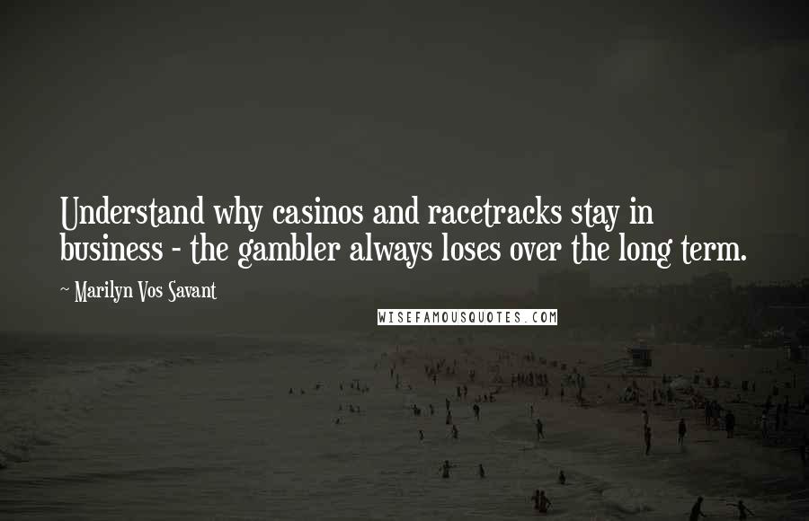 Marilyn Vos Savant Quotes: Understand why casinos and racetracks stay in business - the gambler always loses over the long term.