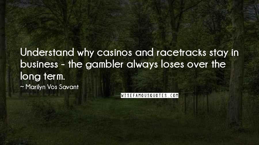 Marilyn Vos Savant Quotes: Understand why casinos and racetracks stay in business - the gambler always loses over the long term.