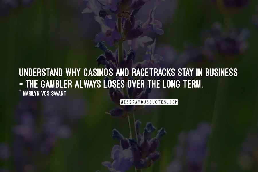 Marilyn Vos Savant Quotes: Understand why casinos and racetracks stay in business - the gambler always loses over the long term.