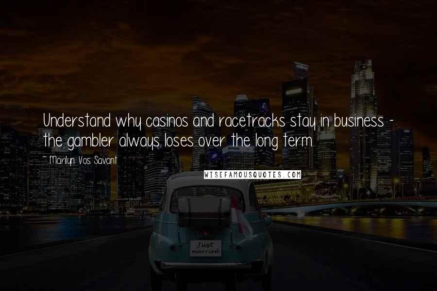 Marilyn Vos Savant Quotes: Understand why casinos and racetracks stay in business - the gambler always loses over the long term.