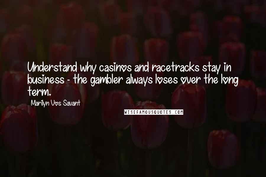 Marilyn Vos Savant Quotes: Understand why casinos and racetracks stay in business - the gambler always loses over the long term.