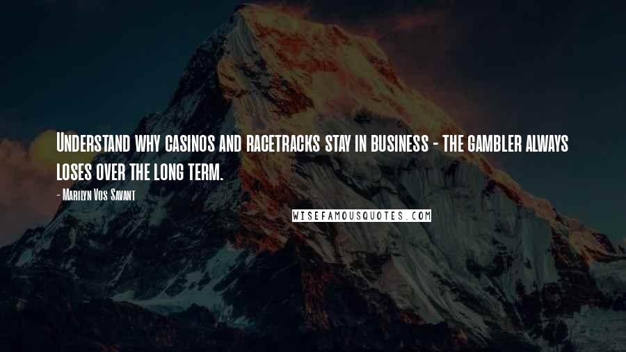 Marilyn Vos Savant Quotes: Understand why casinos and racetracks stay in business - the gambler always loses over the long term.