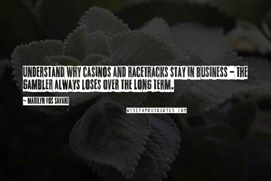 Marilyn Vos Savant Quotes: Understand why casinos and racetracks stay in business - the gambler always loses over the long term.