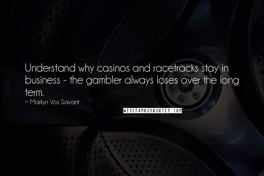 Marilyn Vos Savant Quotes: Understand why casinos and racetracks stay in business - the gambler always loses over the long term.