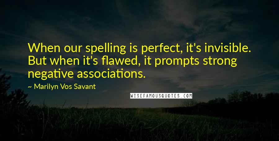 Marilyn Vos Savant Quotes: When our spelling is perfect, it's invisible. But when it's flawed, it prompts strong negative associations.