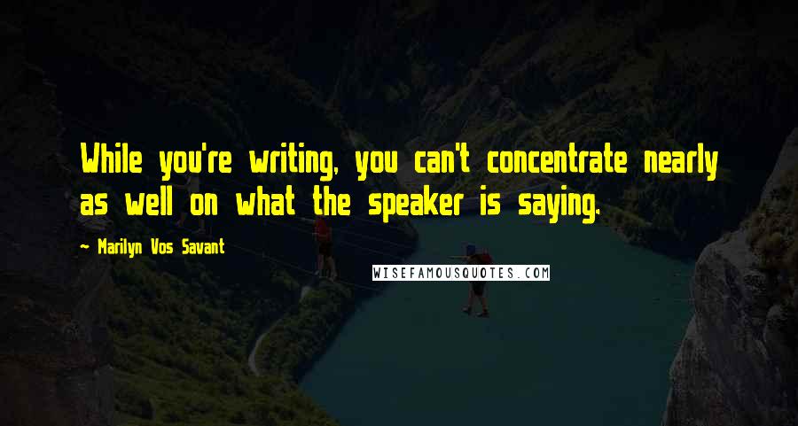 Marilyn Vos Savant Quotes: While you're writing, you can't concentrate nearly as well on what the speaker is saying.