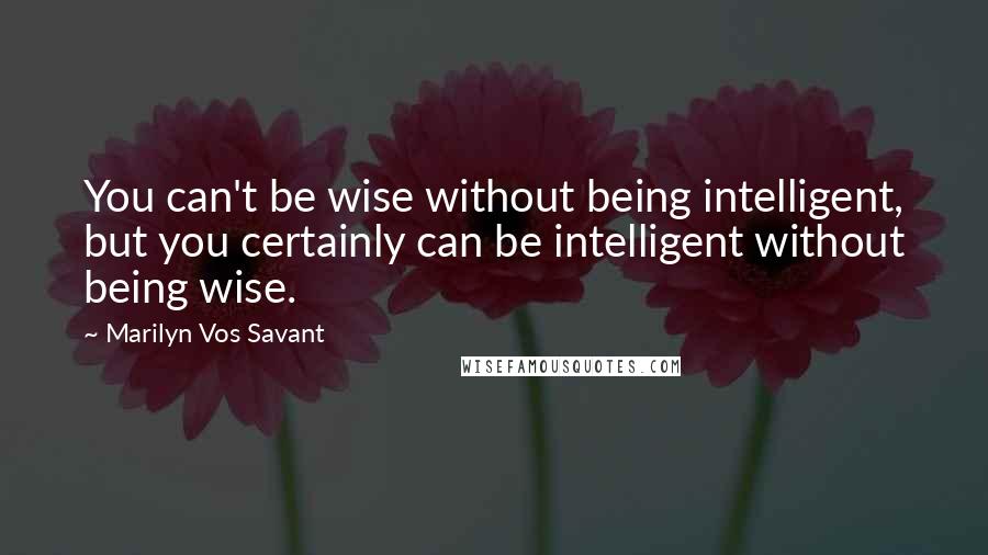 Marilyn Vos Savant Quotes: You can't be wise without being intelligent, but you certainly can be intelligent without being wise.