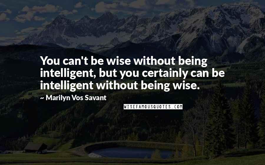 Marilyn Vos Savant Quotes: You can't be wise without being intelligent, but you certainly can be intelligent without being wise.