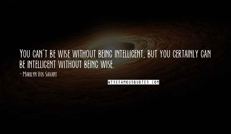 Marilyn Vos Savant Quotes: You can't be wise without being intelligent, but you certainly can be intelligent without being wise.