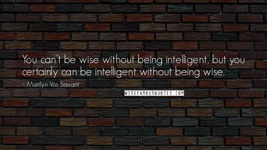 Marilyn Vos Savant Quotes: You can't be wise without being intelligent, but you certainly can be intelligent without being wise.