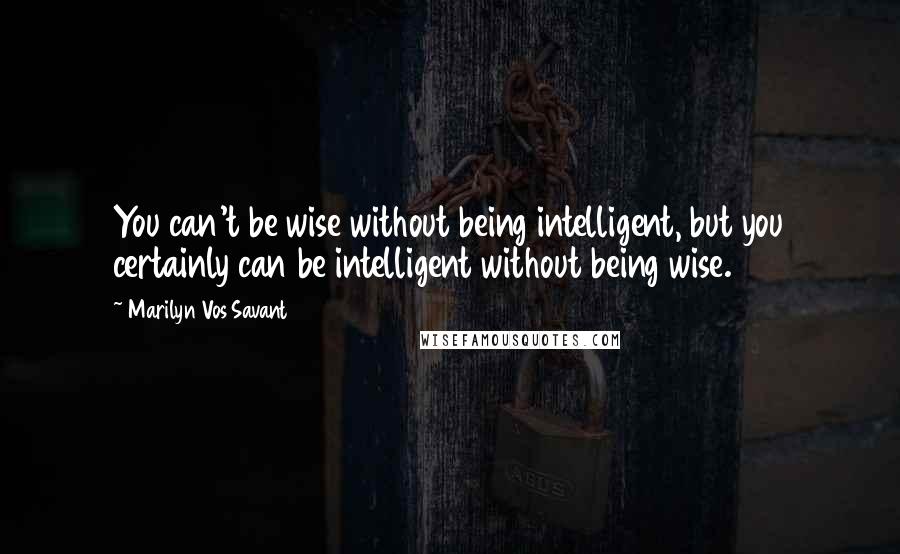 Marilyn Vos Savant Quotes: You can't be wise without being intelligent, but you certainly can be intelligent without being wise.