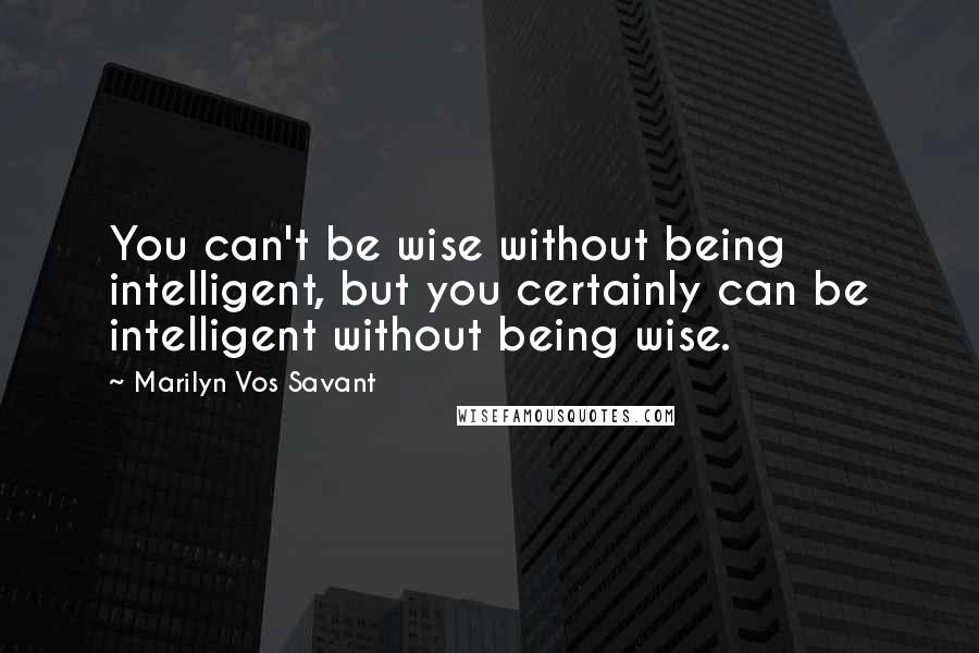 Marilyn Vos Savant Quotes: You can't be wise without being intelligent, but you certainly can be intelligent without being wise.