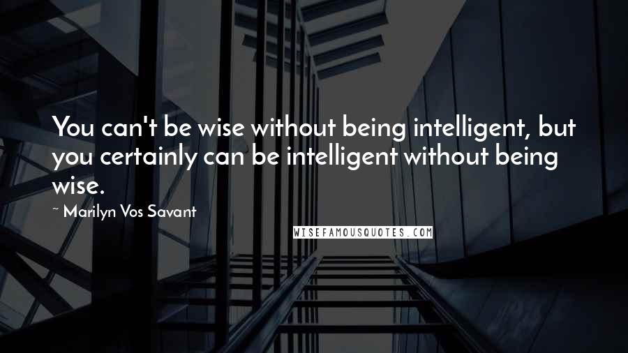 Marilyn Vos Savant Quotes: You can't be wise without being intelligent, but you certainly can be intelligent without being wise.