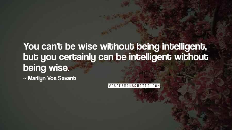 Marilyn Vos Savant Quotes: You can't be wise without being intelligent, but you certainly can be intelligent without being wise.