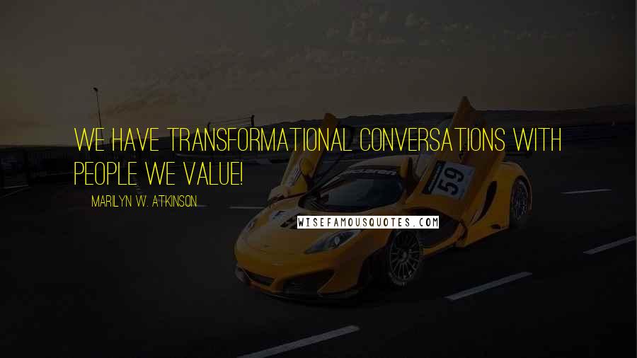 Marilyn W. Atkinson Quotes: We have transformational conversations with people we value!