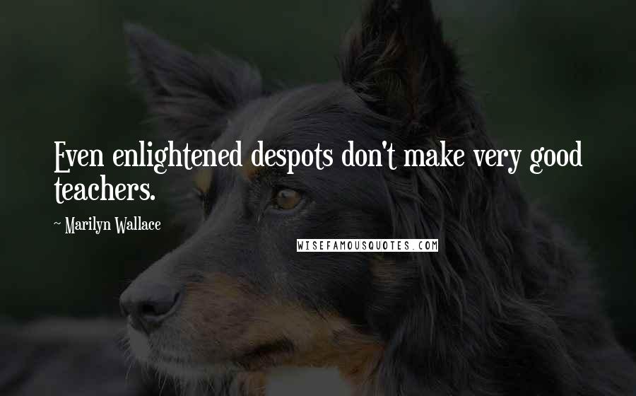 Marilyn Wallace Quotes: Even enlightened despots don't make very good teachers.