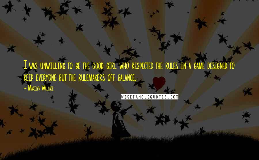 Marilyn Wallace Quotes: I was unwilling to be the good girl who respected the rules in a game designed to keep everyone but the rulemakers off balance.