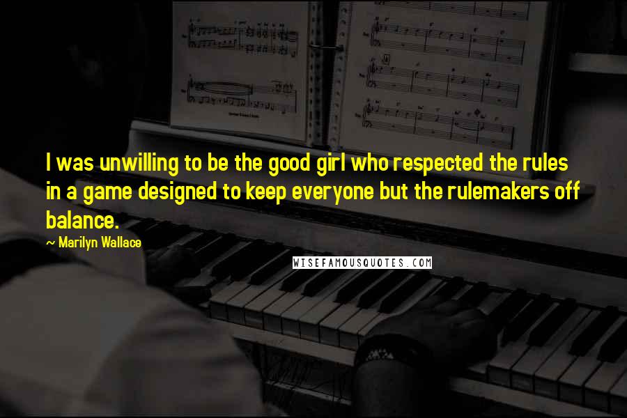 Marilyn Wallace Quotes: I was unwilling to be the good girl who respected the rules in a game designed to keep everyone but the rulemakers off balance.