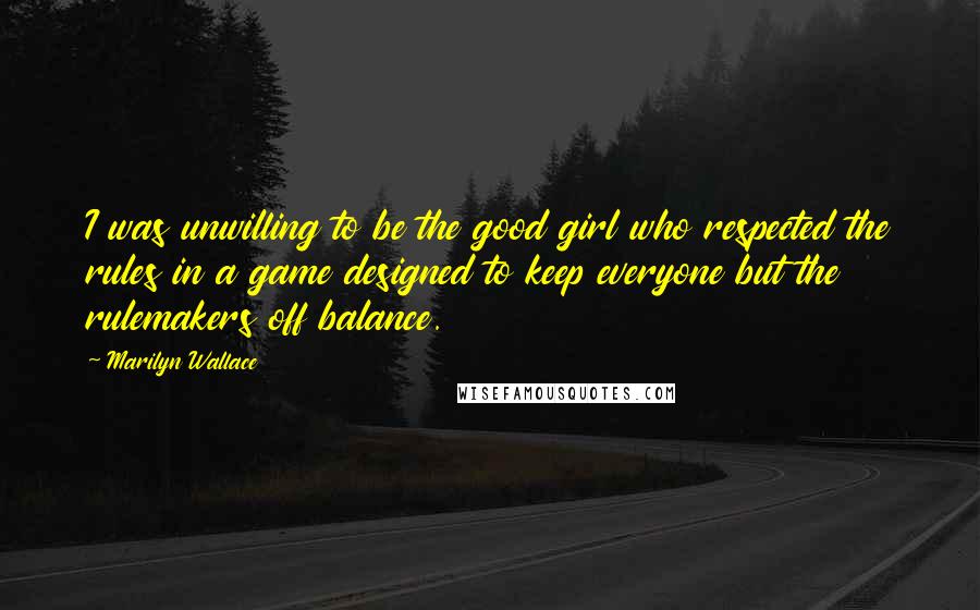 Marilyn Wallace Quotes: I was unwilling to be the good girl who respected the rules in a game designed to keep everyone but the rulemakers off balance.