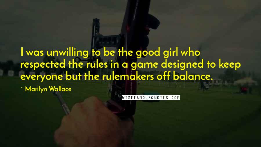 Marilyn Wallace Quotes: I was unwilling to be the good girl who respected the rules in a game designed to keep everyone but the rulemakers off balance.