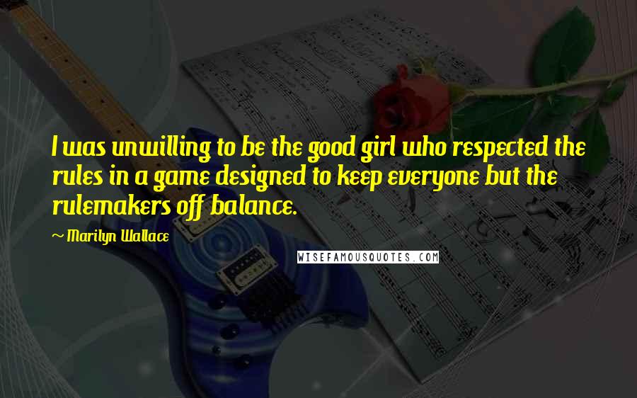 Marilyn Wallace Quotes: I was unwilling to be the good girl who respected the rules in a game designed to keep everyone but the rulemakers off balance.