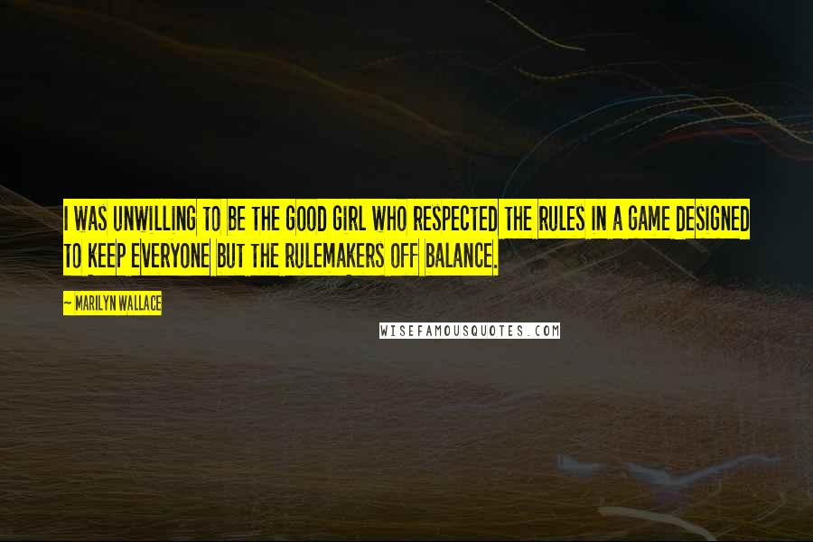 Marilyn Wallace Quotes: I was unwilling to be the good girl who respected the rules in a game designed to keep everyone but the rulemakers off balance.