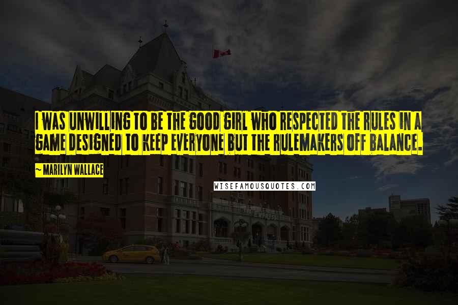 Marilyn Wallace Quotes: I was unwilling to be the good girl who respected the rules in a game designed to keep everyone but the rulemakers off balance.