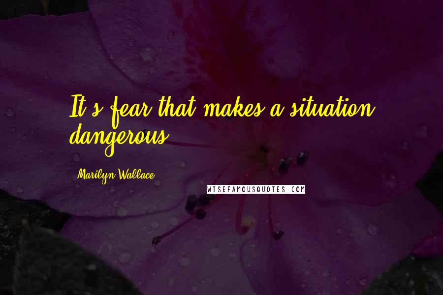 Marilyn Wallace Quotes: It's fear that makes a situation dangerous.