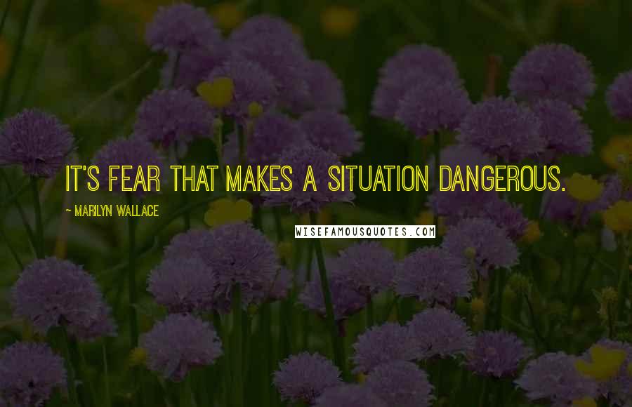 Marilyn Wallace Quotes: It's fear that makes a situation dangerous.