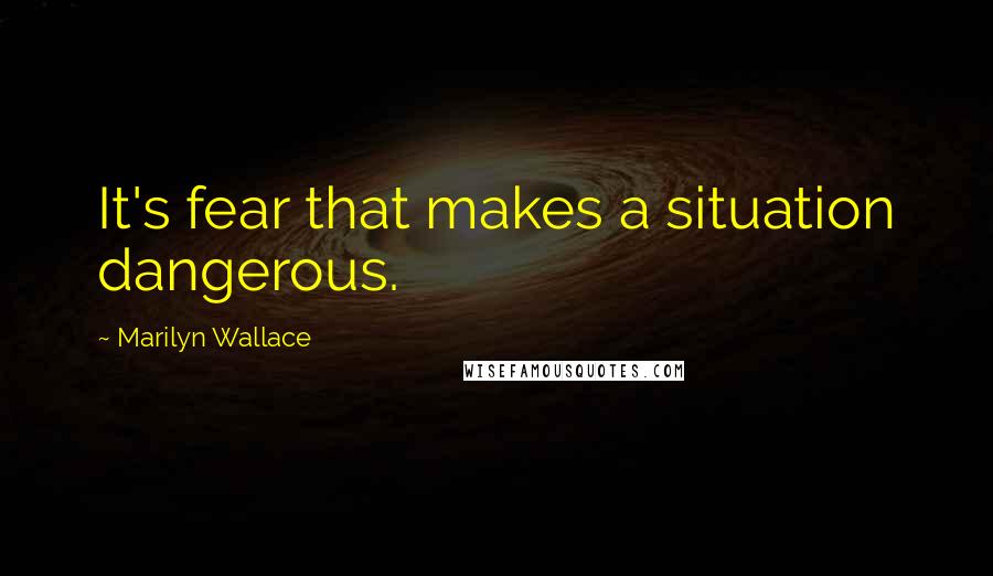 Marilyn Wallace Quotes: It's fear that makes a situation dangerous.