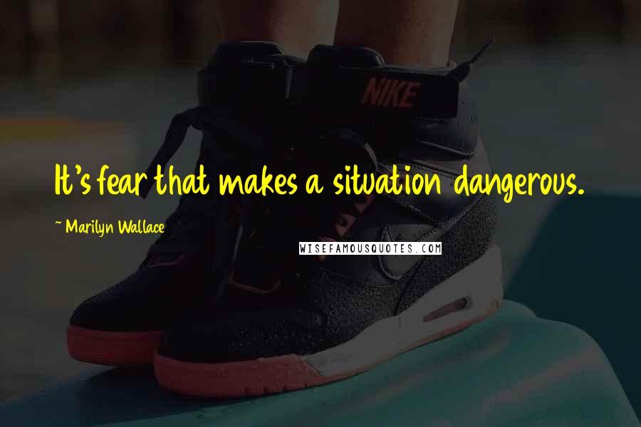 Marilyn Wallace Quotes: It's fear that makes a situation dangerous.