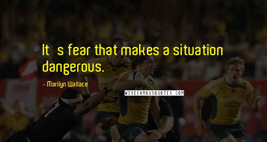 Marilyn Wallace Quotes: It's fear that makes a situation dangerous.