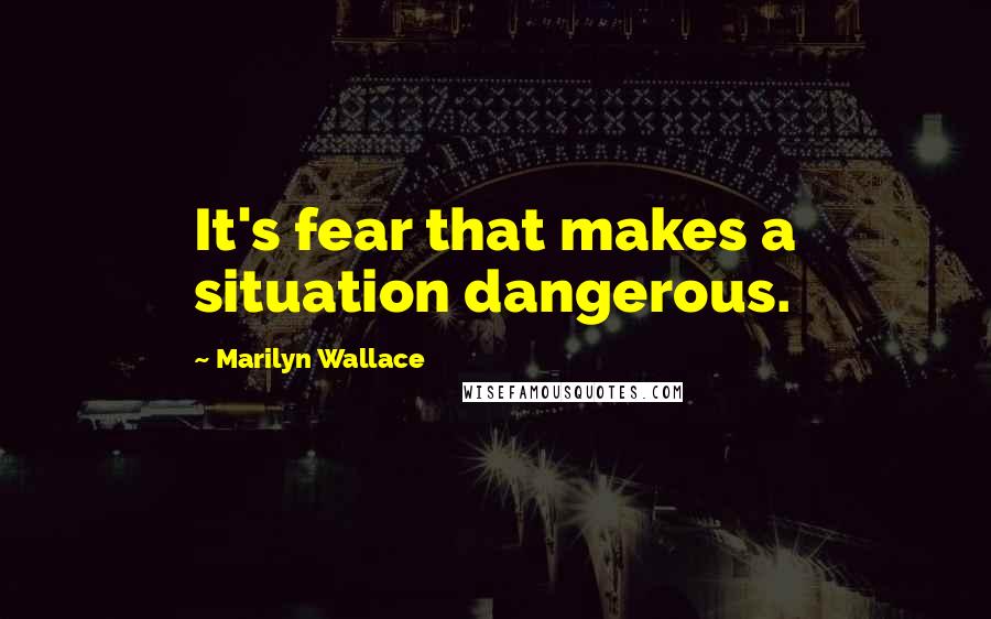 Marilyn Wallace Quotes: It's fear that makes a situation dangerous.