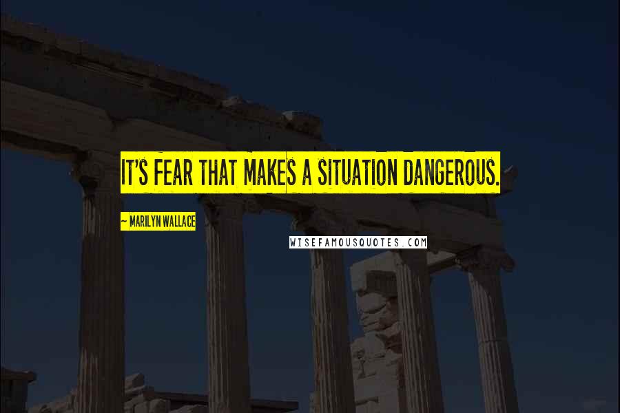 Marilyn Wallace Quotes: It's fear that makes a situation dangerous.